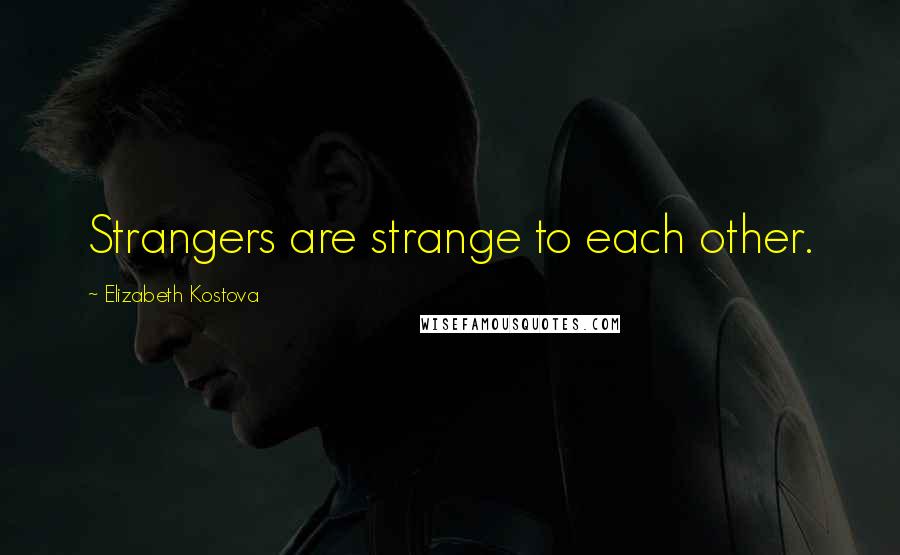 Elizabeth Kostova Quotes: Strangers are strange to each other.