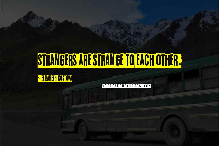 Elizabeth Kostova Quotes: Strangers are strange to each other.