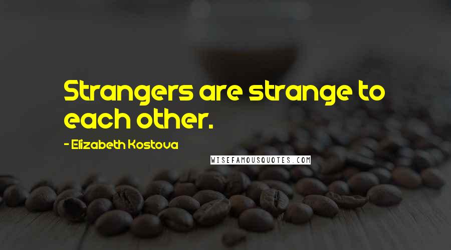 Elizabeth Kostova Quotes: Strangers are strange to each other.