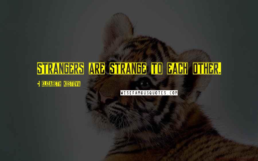 Elizabeth Kostova Quotes: Strangers are strange to each other.