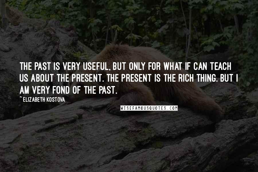 Elizabeth Kostova Quotes: The past is very useful, but only for what if can teach us about the present. The present is the rich thing. But I am very fond of the past.