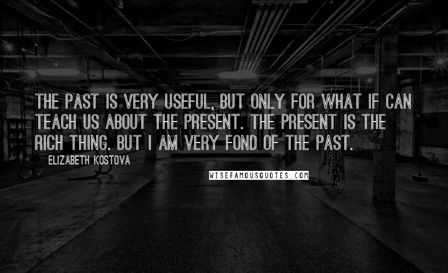 Elizabeth Kostova Quotes: The past is very useful, but only for what if can teach us about the present. The present is the rich thing. But I am very fond of the past.