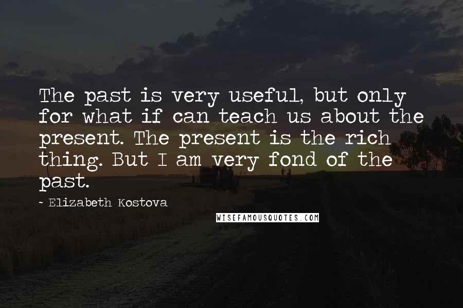 Elizabeth Kostova Quotes: The past is very useful, but only for what if can teach us about the present. The present is the rich thing. But I am very fond of the past.