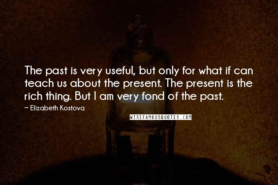 Elizabeth Kostova Quotes: The past is very useful, but only for what if can teach us about the present. The present is the rich thing. But I am very fond of the past.