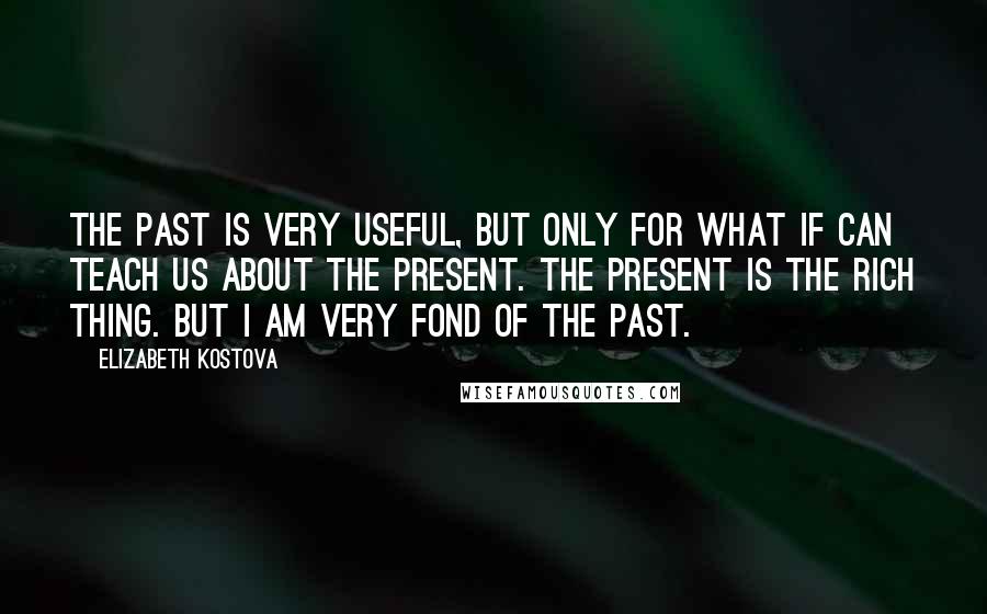 Elizabeth Kostova Quotes: The past is very useful, but only for what if can teach us about the present. The present is the rich thing. But I am very fond of the past.