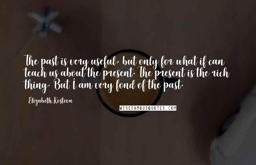 Elizabeth Kostova Quotes: The past is very useful, but only for what if can teach us about the present. The present is the rich thing. But I am very fond of the past.