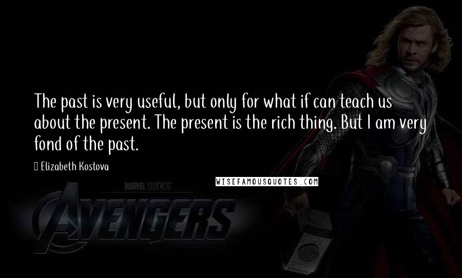 Elizabeth Kostova Quotes: The past is very useful, but only for what if can teach us about the present. The present is the rich thing. But I am very fond of the past.