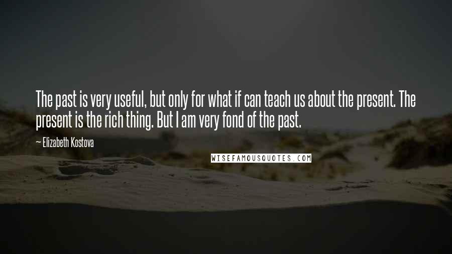 Elizabeth Kostova Quotes: The past is very useful, but only for what if can teach us about the present. The present is the rich thing. But I am very fond of the past.