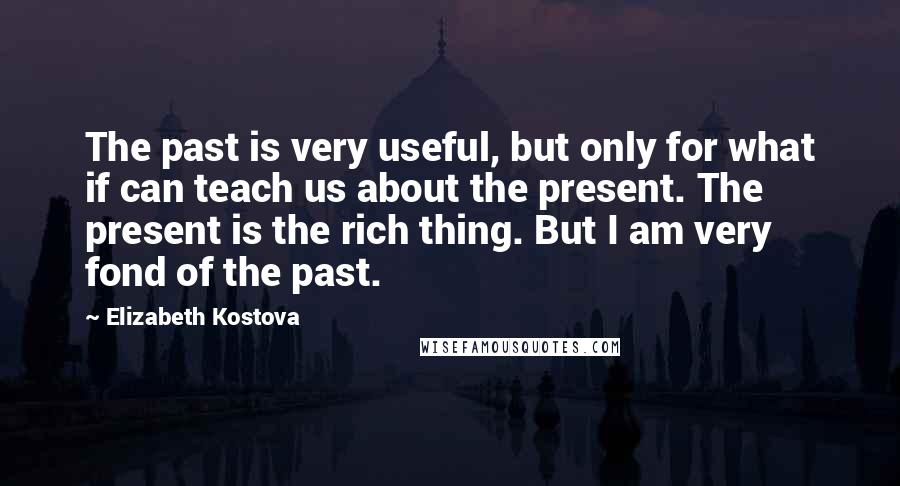 Elizabeth Kostova Quotes: The past is very useful, but only for what if can teach us about the present. The present is the rich thing. But I am very fond of the past.