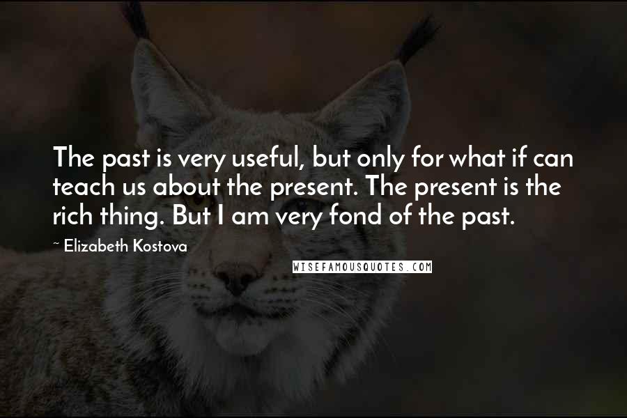 Elizabeth Kostova Quotes: The past is very useful, but only for what if can teach us about the present. The present is the rich thing. But I am very fond of the past.