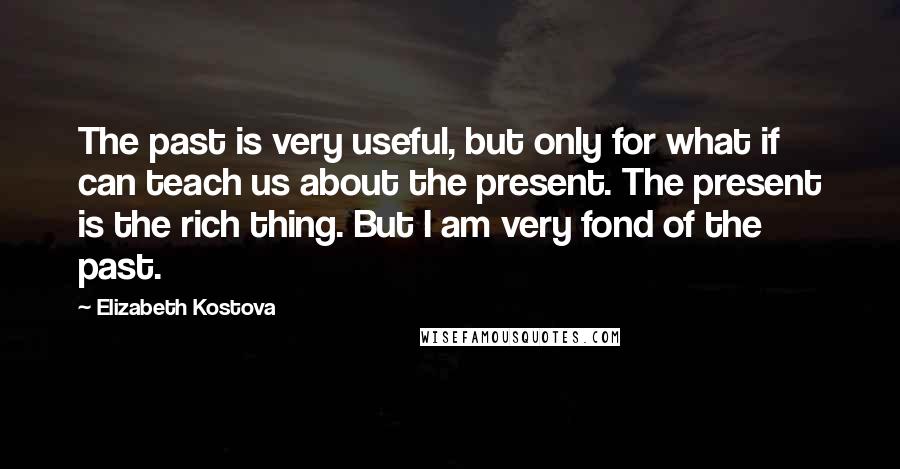 Elizabeth Kostova Quotes: The past is very useful, but only for what if can teach us about the present. The present is the rich thing. But I am very fond of the past.