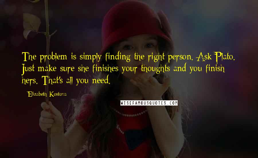Elizabeth Kostova Quotes: The problem is simply finding the right person. Ask Plato. Just make sure she finishes your thoughts and you finish hers. That's all you need.