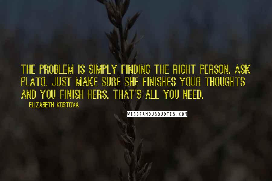 Elizabeth Kostova Quotes: The problem is simply finding the right person. Ask Plato. Just make sure she finishes your thoughts and you finish hers. That's all you need.