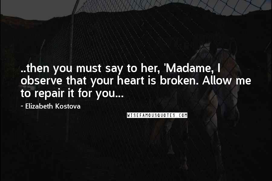 Elizabeth Kostova Quotes: ..then you must say to her, 'Madame, I observe that your heart is broken. Allow me to repair it for you...