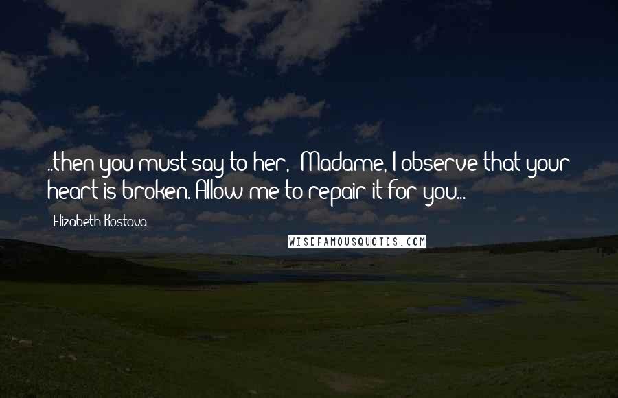 Elizabeth Kostova Quotes: ..then you must say to her, 'Madame, I observe that your heart is broken. Allow me to repair it for you...