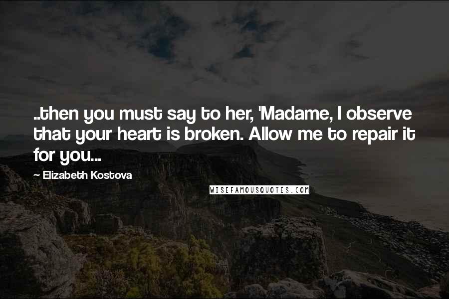 Elizabeth Kostova Quotes: ..then you must say to her, 'Madame, I observe that your heart is broken. Allow me to repair it for you...
