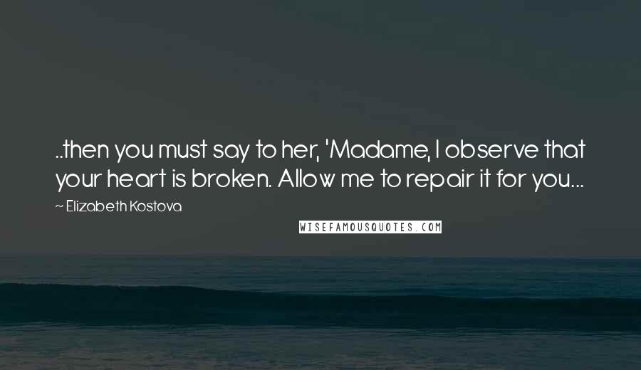 Elizabeth Kostova Quotes: ..then you must say to her, 'Madame, I observe that your heart is broken. Allow me to repair it for you...