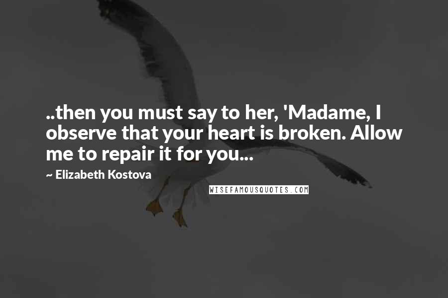 Elizabeth Kostova Quotes: ..then you must say to her, 'Madame, I observe that your heart is broken. Allow me to repair it for you...