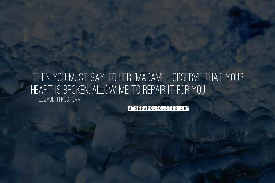 Elizabeth Kostova Quotes: ..then you must say to her, 'Madame, I observe that your heart is broken. Allow me to repair it for you...