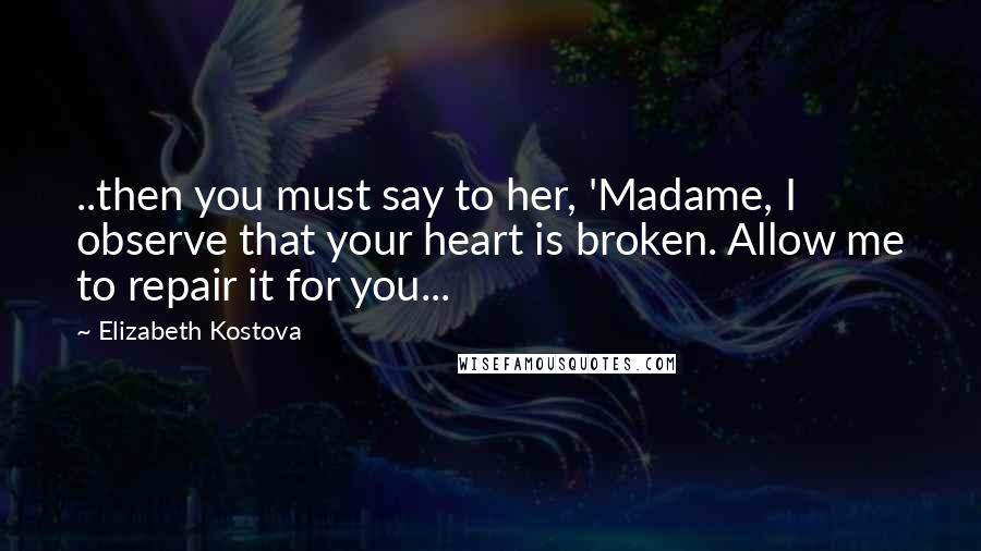 Elizabeth Kostova Quotes: ..then you must say to her, 'Madame, I observe that your heart is broken. Allow me to repair it for you...