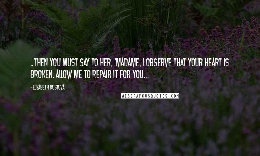 Elizabeth Kostova Quotes: ..then you must say to her, 'Madame, I observe that your heart is broken. Allow me to repair it for you...