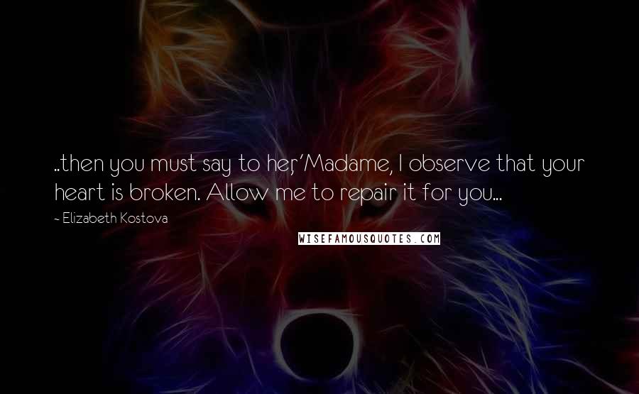 Elizabeth Kostova Quotes: ..then you must say to her, 'Madame, I observe that your heart is broken. Allow me to repair it for you...