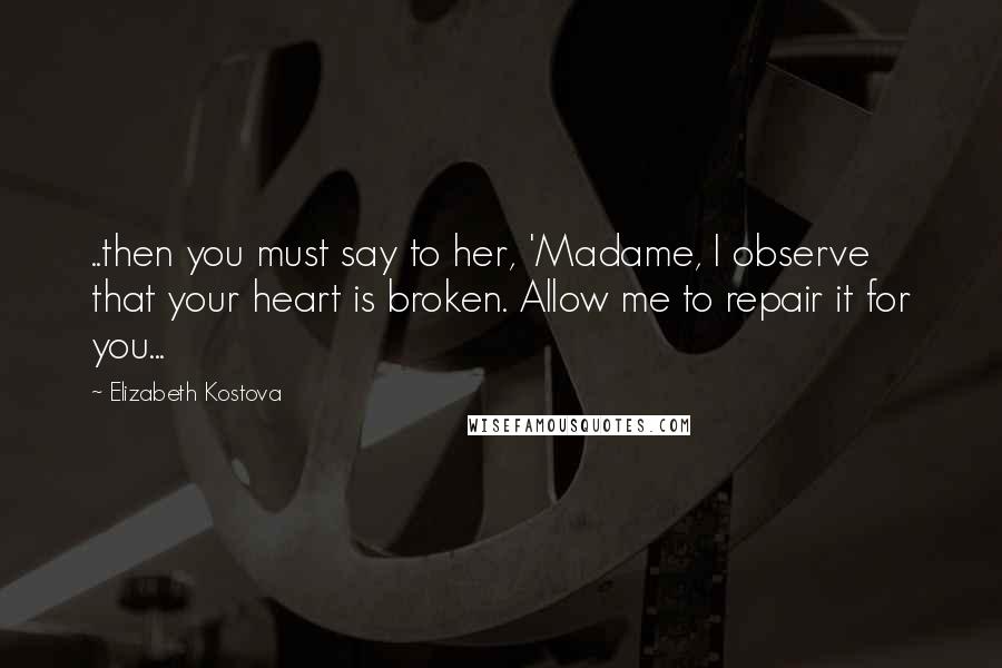 Elizabeth Kostova Quotes: ..then you must say to her, 'Madame, I observe that your heart is broken. Allow me to repair it for you...