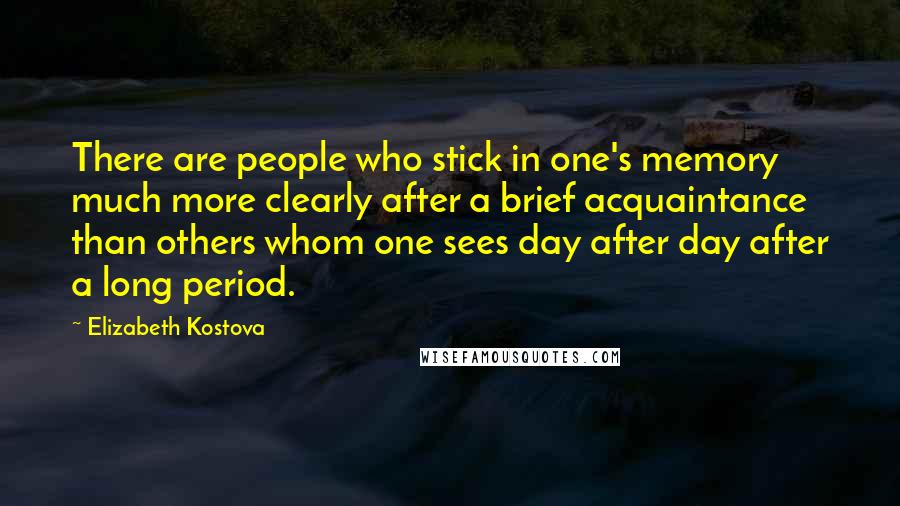 Elizabeth Kostova Quotes: There are people who stick in one's memory much more clearly after a brief acquaintance than others whom one sees day after day after a long period.