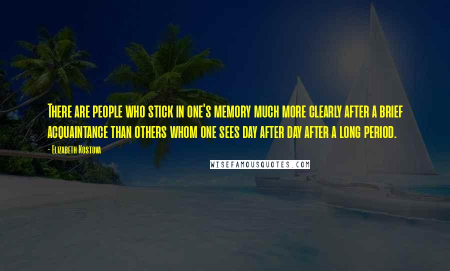 Elizabeth Kostova Quotes: There are people who stick in one's memory much more clearly after a brief acquaintance than others whom one sees day after day after a long period.