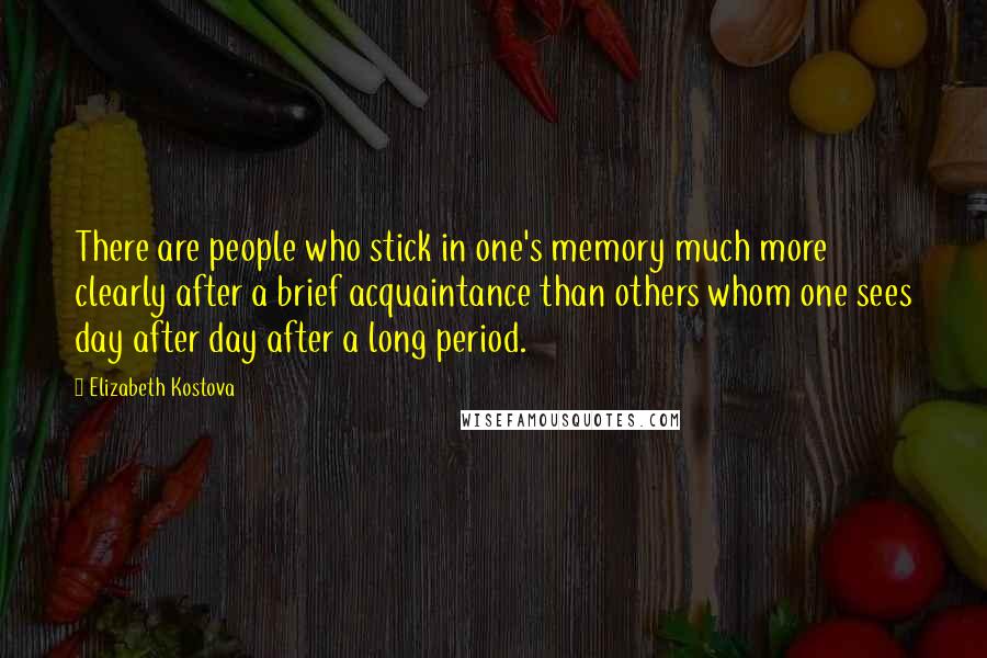 Elizabeth Kostova Quotes: There are people who stick in one's memory much more clearly after a brief acquaintance than others whom one sees day after day after a long period.