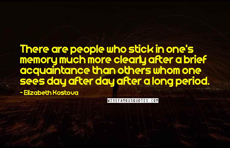 Elizabeth Kostova Quotes: There are people who stick in one's memory much more clearly after a brief acquaintance than others whom one sees day after day after a long period.