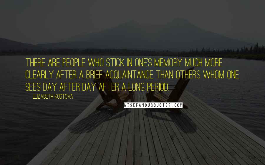 Elizabeth Kostova Quotes: There are people who stick in one's memory much more clearly after a brief acquaintance than others whom one sees day after day after a long period.