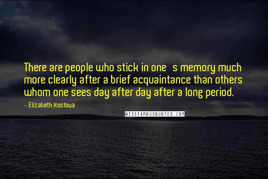Elizabeth Kostova Quotes: There are people who stick in one's memory much more clearly after a brief acquaintance than others whom one sees day after day after a long period.