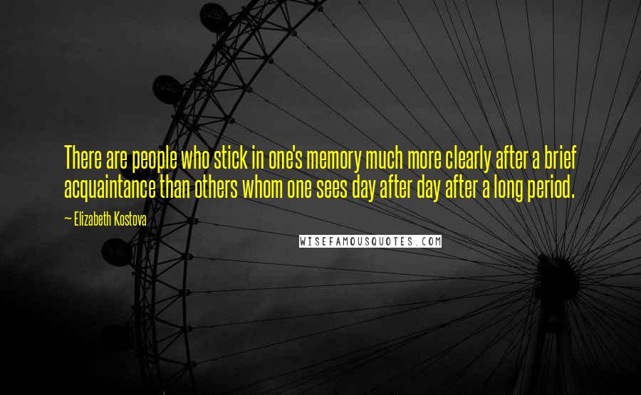 Elizabeth Kostova Quotes: There are people who stick in one's memory much more clearly after a brief acquaintance than others whom one sees day after day after a long period.