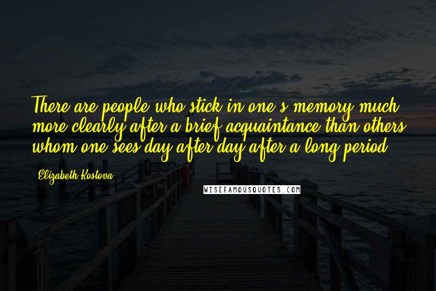 Elizabeth Kostova Quotes: There are people who stick in one's memory much more clearly after a brief acquaintance than others whom one sees day after day after a long period.