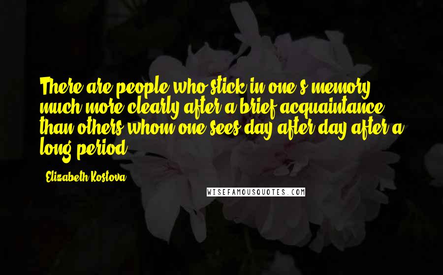 Elizabeth Kostova Quotes: There are people who stick in one's memory much more clearly after a brief acquaintance than others whom one sees day after day after a long period.