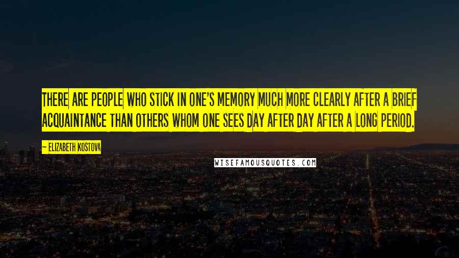 Elizabeth Kostova Quotes: There are people who stick in one's memory much more clearly after a brief acquaintance than others whom one sees day after day after a long period.