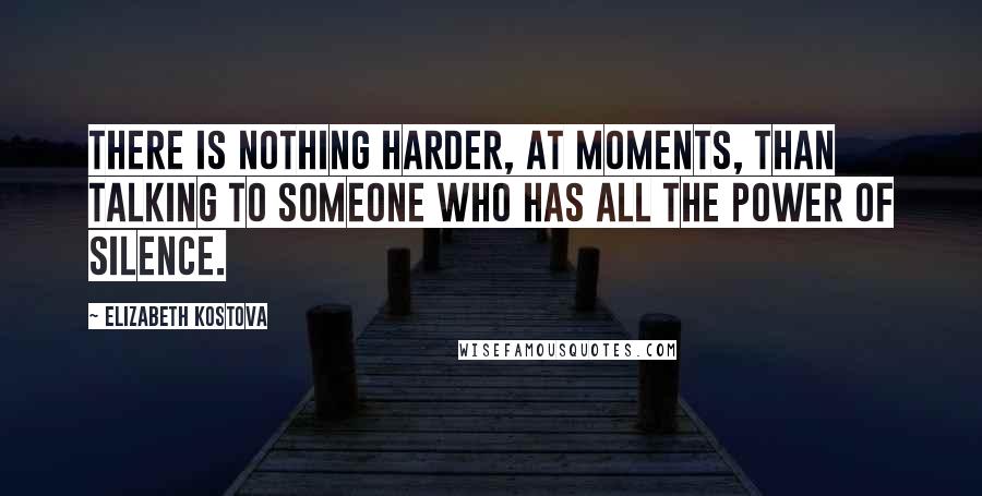 Elizabeth Kostova Quotes: There is nothing harder, at moments, than talking to someone who has all the power of silence.