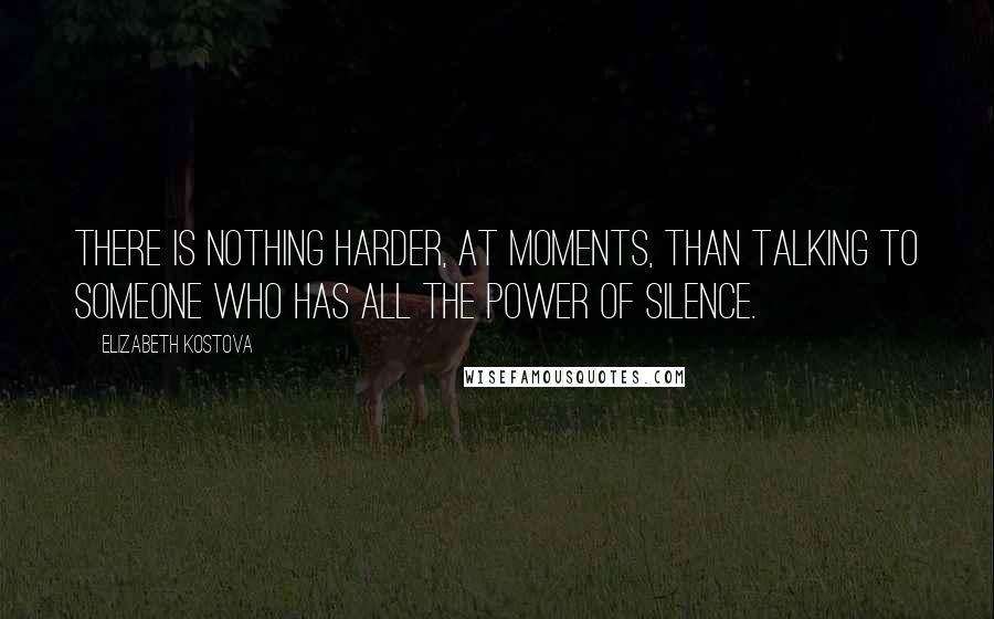 Elizabeth Kostova Quotes: There is nothing harder, at moments, than talking to someone who has all the power of silence.