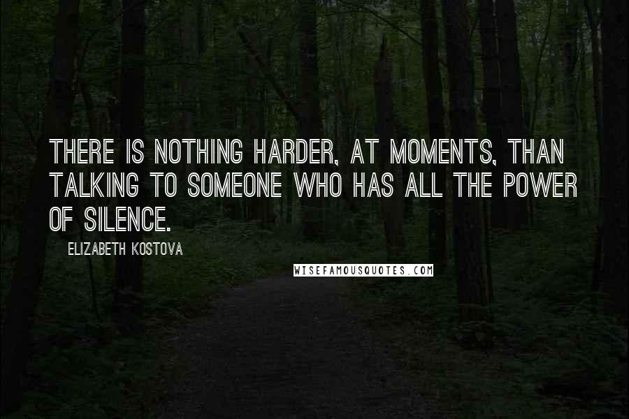 Elizabeth Kostova Quotes: There is nothing harder, at moments, than talking to someone who has all the power of silence.