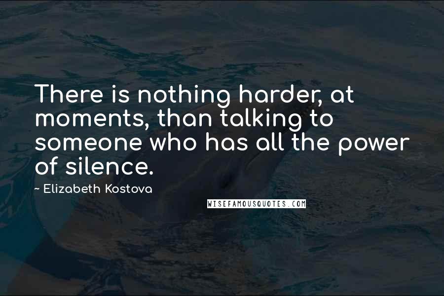 Elizabeth Kostova Quotes: There is nothing harder, at moments, than talking to someone who has all the power of silence.