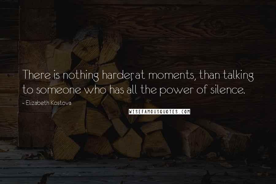 Elizabeth Kostova Quotes: There is nothing harder, at moments, than talking to someone who has all the power of silence.