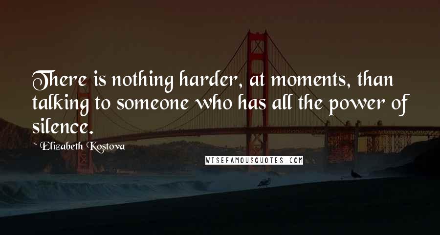 Elizabeth Kostova Quotes: There is nothing harder, at moments, than talking to someone who has all the power of silence.