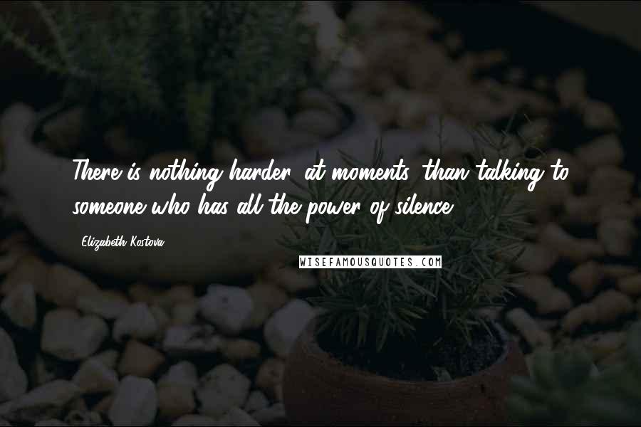 Elizabeth Kostova Quotes: There is nothing harder, at moments, than talking to someone who has all the power of silence.