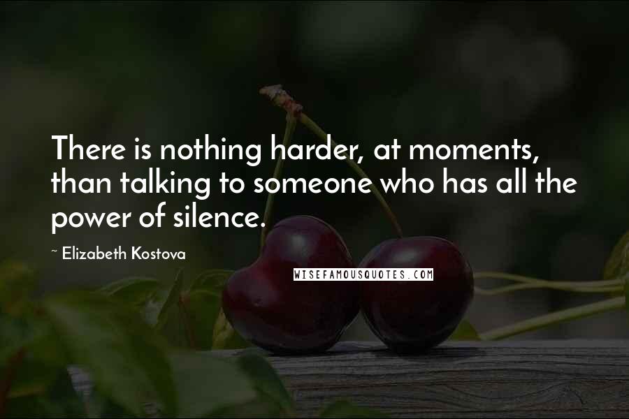 Elizabeth Kostova Quotes: There is nothing harder, at moments, than talking to someone who has all the power of silence.