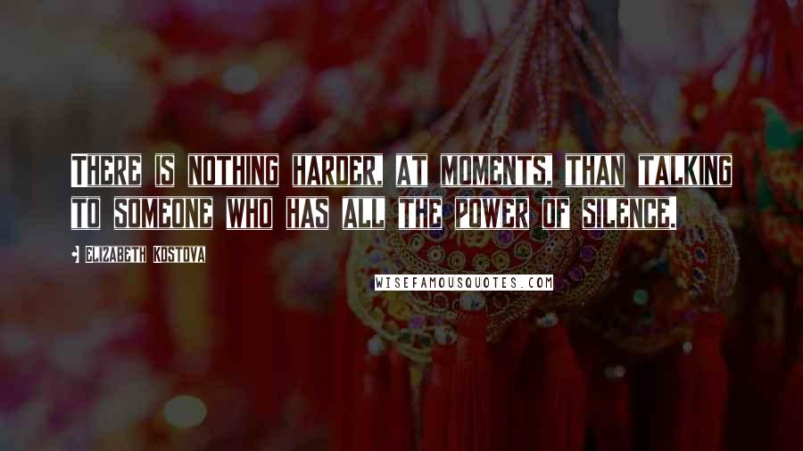 Elizabeth Kostova Quotes: There is nothing harder, at moments, than talking to someone who has all the power of silence.