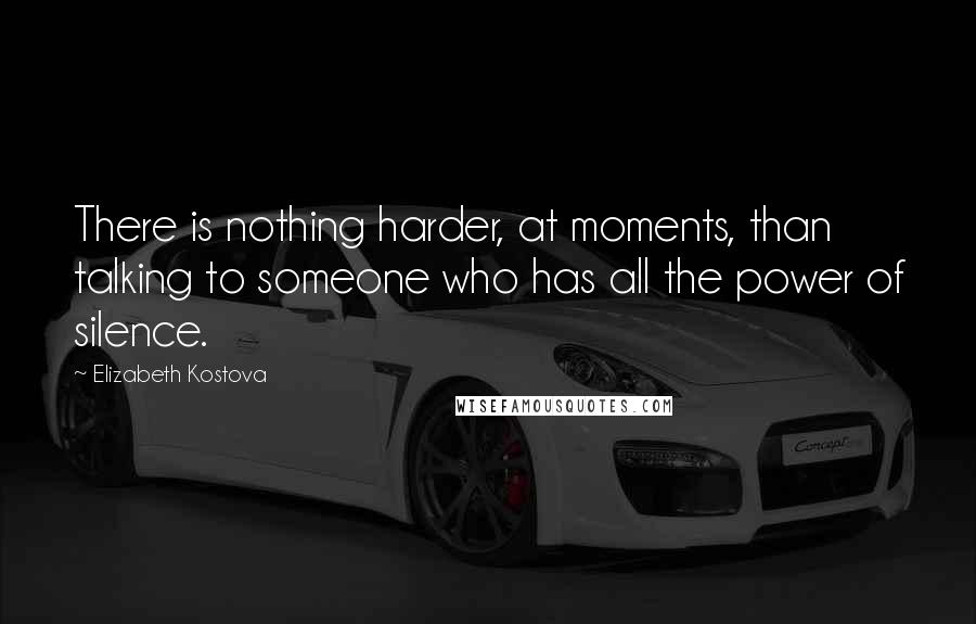 Elizabeth Kostova Quotes: There is nothing harder, at moments, than talking to someone who has all the power of silence.