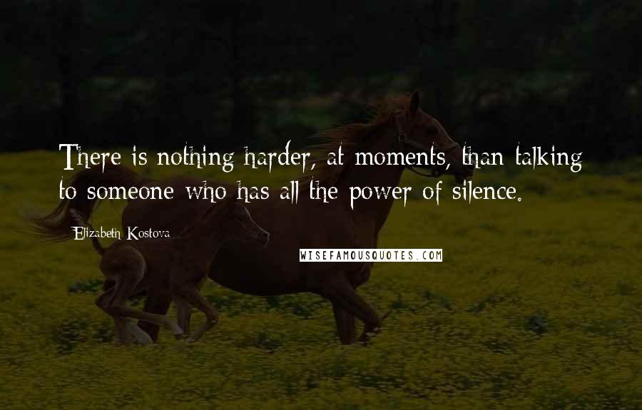 Elizabeth Kostova Quotes: There is nothing harder, at moments, than talking to someone who has all the power of silence.