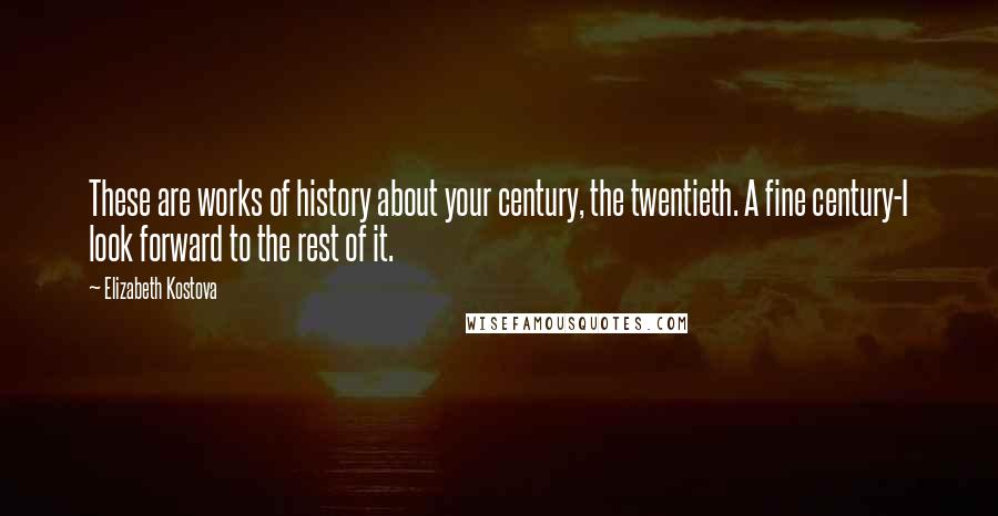 Elizabeth Kostova Quotes: These are works of history about your century, the twentieth. A fine century-I look forward to the rest of it.