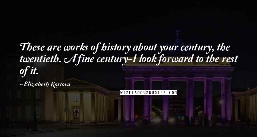 Elizabeth Kostova Quotes: These are works of history about your century, the twentieth. A fine century-I look forward to the rest of it.